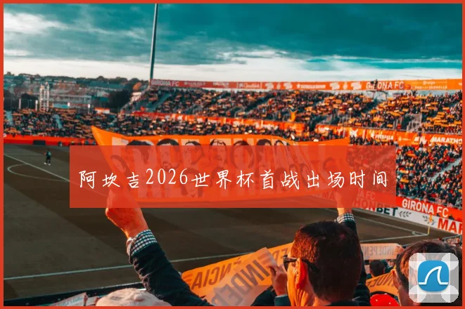 阿坎吉2026世界杯首战出场时间