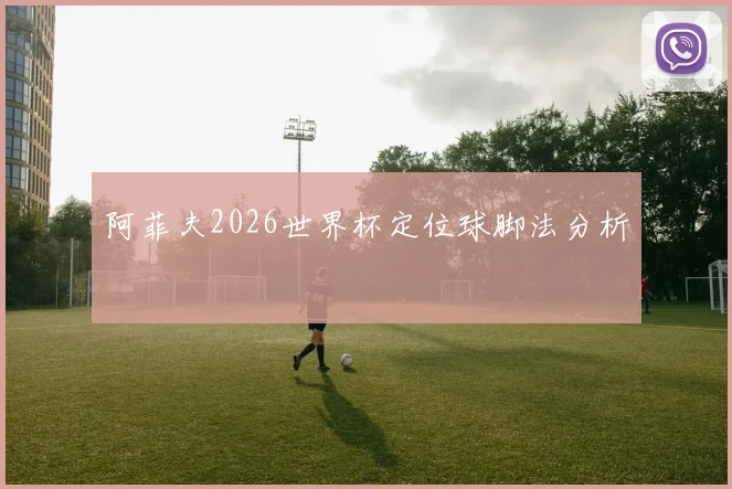 阿菲夫2026世界杯定位球脚法分析