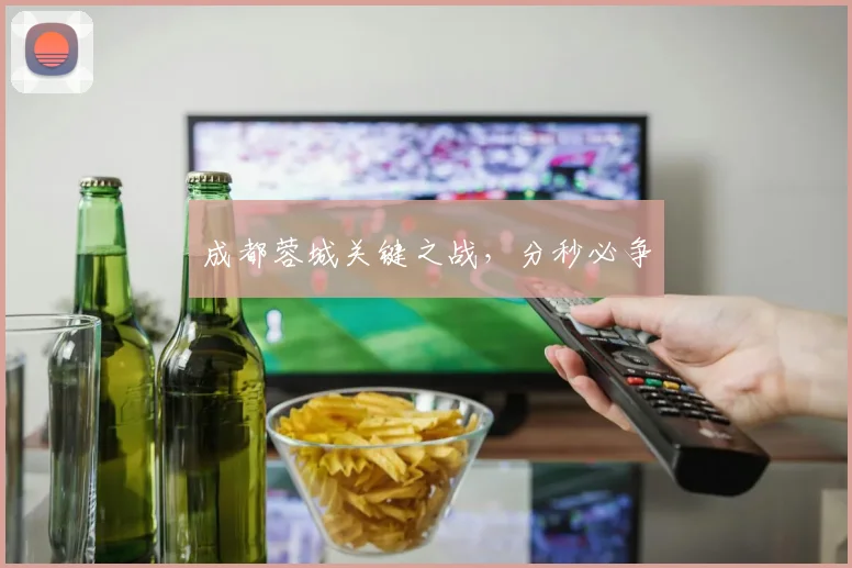 成都蓉城关键之战，分秒必争