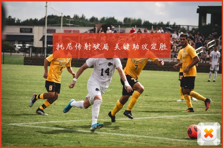 托尼传射破局 关键助攻定胜