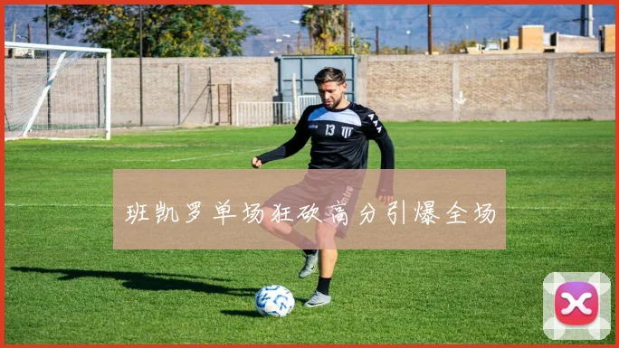 班凯罗单场狂砍高分引爆全场