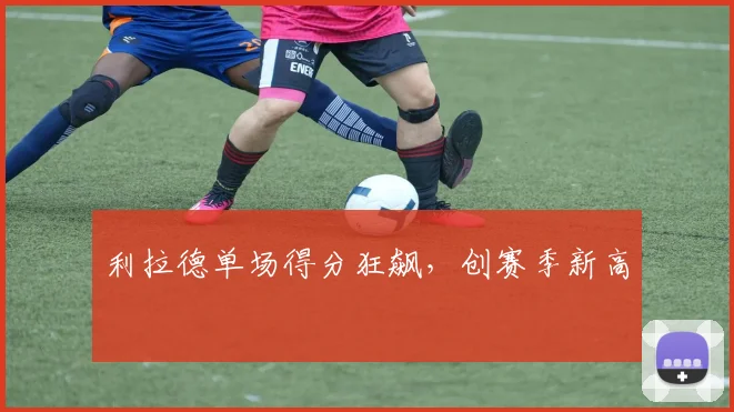 利拉德单场得分狂飙，创赛季新高