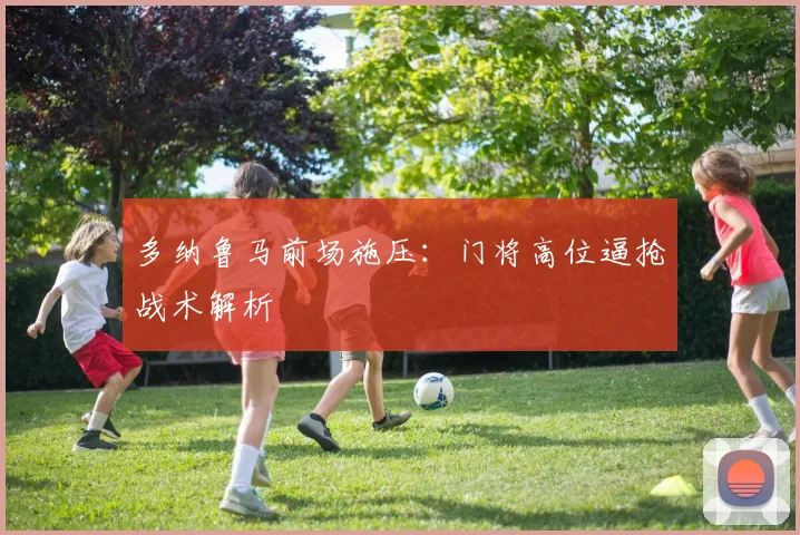 多纳鲁马前场施压:门将高位逼抢战术解析