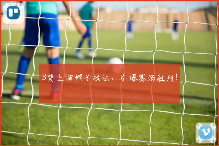 B费上演帽子戏法，引爆赛场胜利！