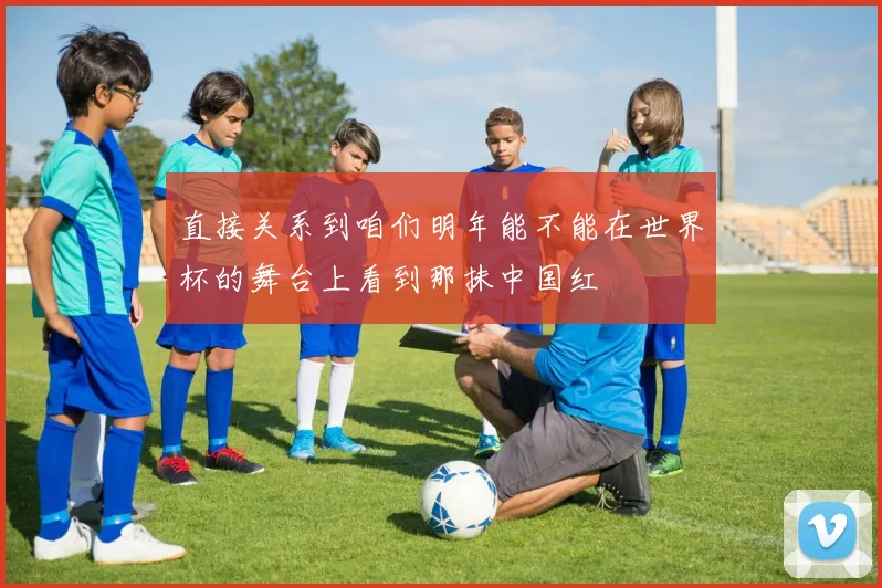 直接关系到咱们明年能不能在世界杯的舞台上看到那抹中国红