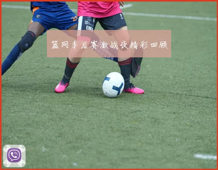 篮网季后赛激战夜精彩回顾