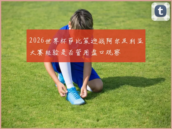 2026世界杯萨比策迎战阿尔及利亚大赛经验是否管用盘口观察