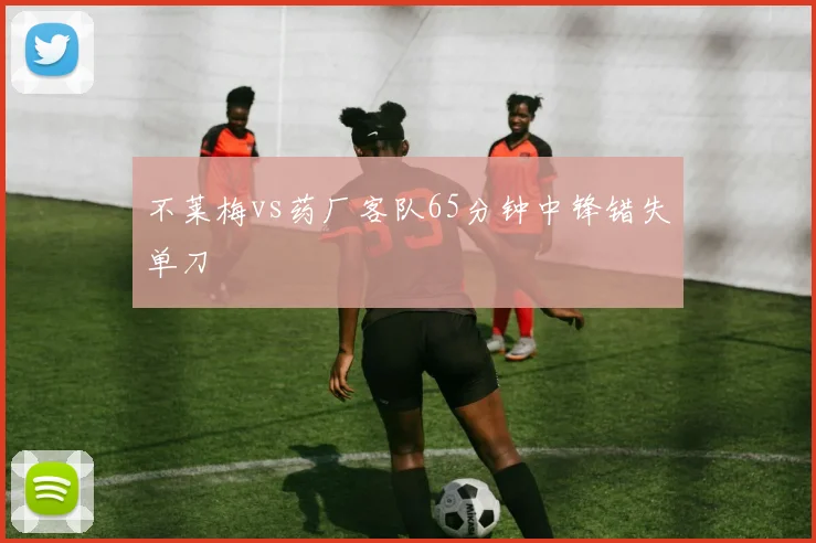 不莱梅vs药厂客队65分钟中锋错失单刀