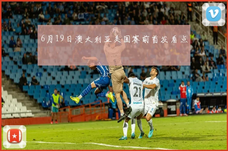 6月19日澳大利亚美国赛前首发看点
