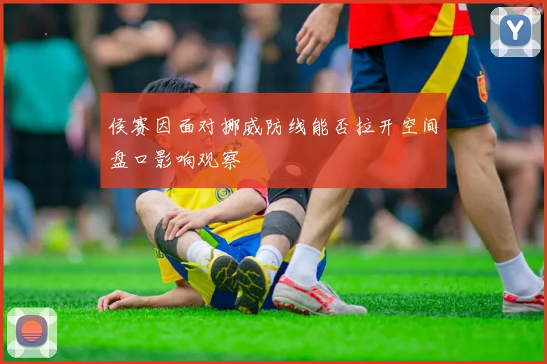 侯赛因面对挪威防线能否拉开空间盘口影响观察
