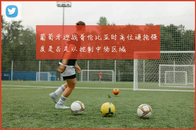 葡萄牙迎战哥伦比亚时高位逼抢强度是否足以控制中场区域