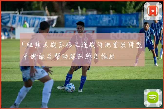 C组焦点战苏格兰迎战海地首发阵型平衡能否帮助球队稳定推进