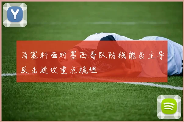 马塞科面对墨西哥队防线能否主导反击进攻重点梳理