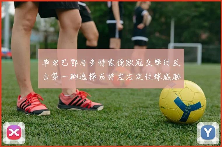 毕尔巴鄂与多特蒙德欧冠交锋时反击第一脚选择或将左右定位球威胁