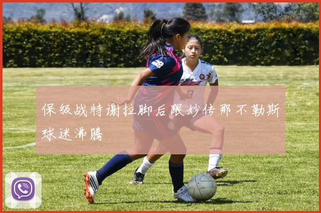 保级战特谢拉脚后跟妙传那不勒斯球迷沸腾