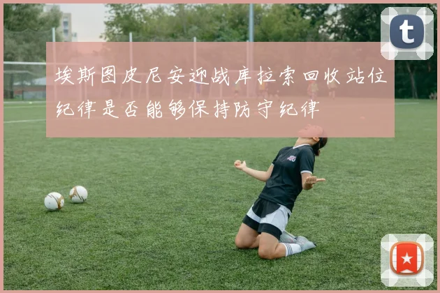 埃斯图皮尼安迎战库拉索回收站位纪律是否能够保持防守纪律
