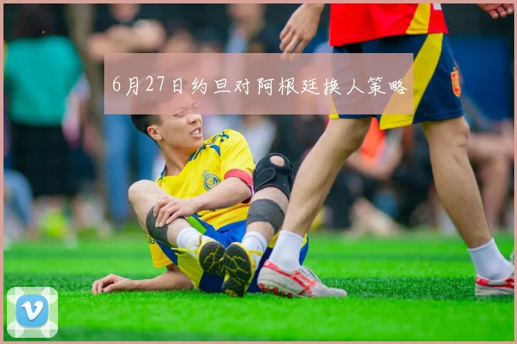6月27日约旦对阿根廷换人策略