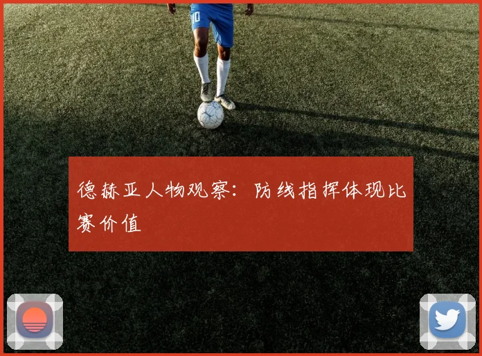 德赫亚人物观察：防线指挥体现比赛价值