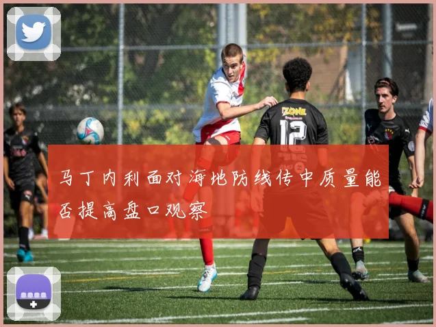 马丁内利面对海地防线传中质量能否提高盘口观察