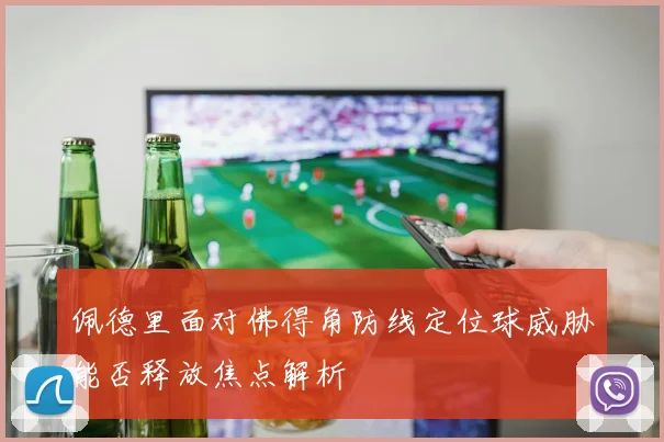 佩德里面对佛得角防线定位球威胁能否释放焦点解析