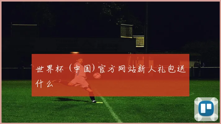 世界杯 (中国)官方网站新人礼包送什么