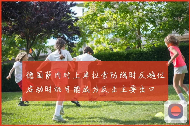 德国萨内对上库拉索防线时反越位启动时机可能成为反击主要出口