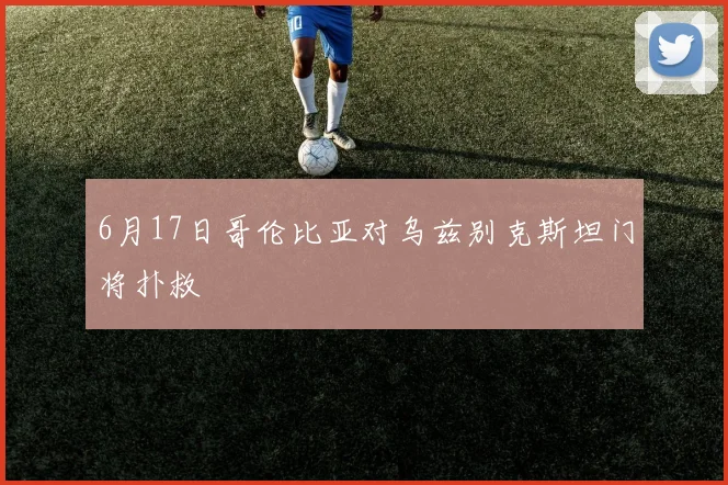 6月17日哥伦比亚对乌兹别克斯坦门将扑救