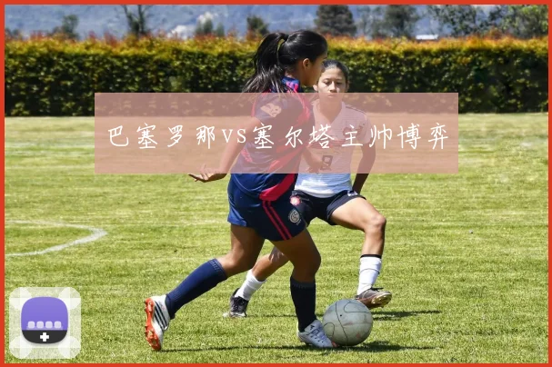 巴塞罗那vs塞尔塔主帅博弈