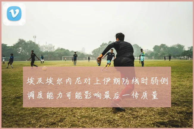 埃及埃尔内尼对上伊朗防线时弱侧调度能力可能影响最后一传质量