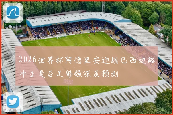 2026世界杯阿德里安迎战巴西边路冲击是否足够强深度预测