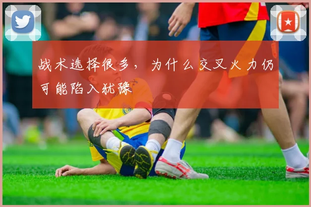 战术选择很多，为什么交叉火力仍可能陷入犹豫
