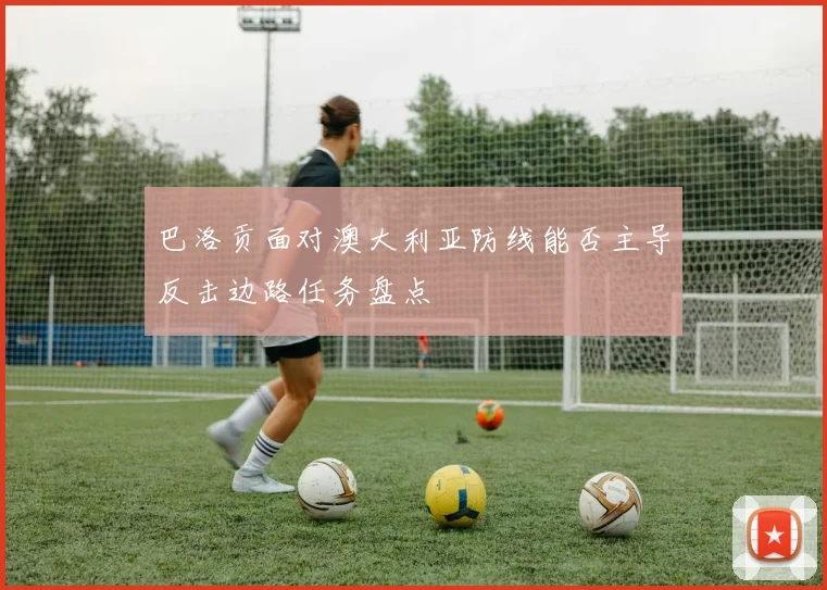 巴洛贡面对澳大利亚防线能否主导反击边路任务盘点