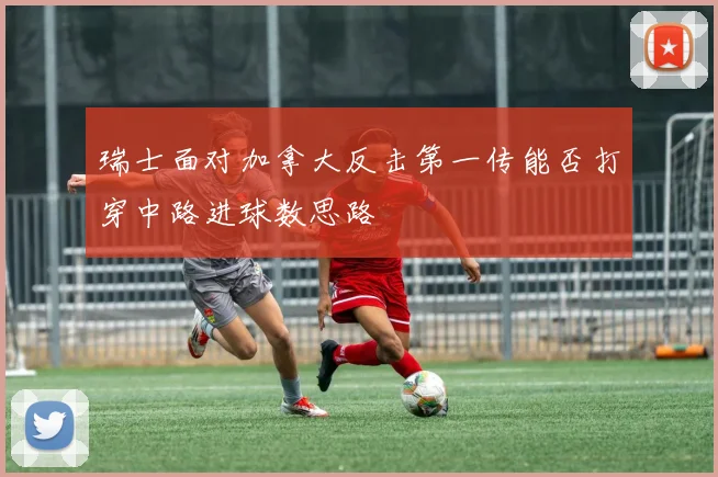 瑞士面对加拿大反击第一传能否打穿中路进球数思路