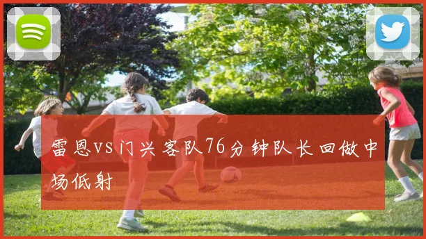 雷恩vs门兴客队76分钟队长回做中场低射