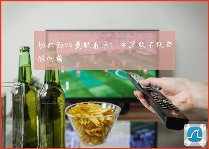 切尔西vs曼联看点:中卫敢不敢带球向前