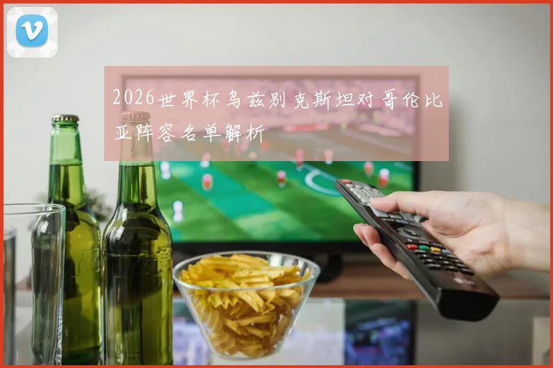 2026世界杯乌兹别克斯坦对哥伦比亚阵容名单解析
