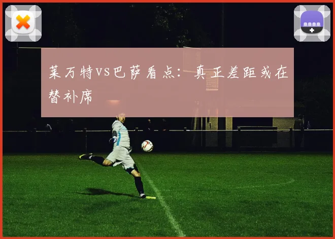 莱万特vs巴萨看点：真正差距或在替补席